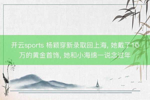 开云sports 杨颖穿新录取回上海, 她戴了10万的黄金首饰, 她和小海绵一说念过年