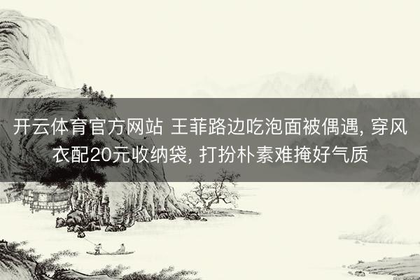 开云体育官方网站 王菲路边吃泡面被偶遇, 穿风衣配20元收纳袋, 打扮朴素难掩好气质