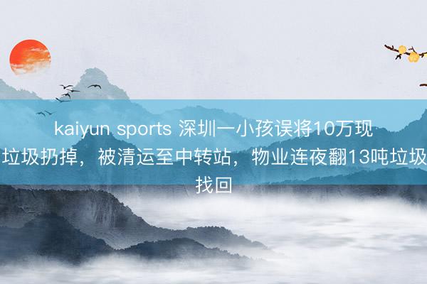 kaiyun sports 深圳一小孩误将10万现款当垃圾扔掉，被清运至中转站，物业连夜翻13吨垃圾找回