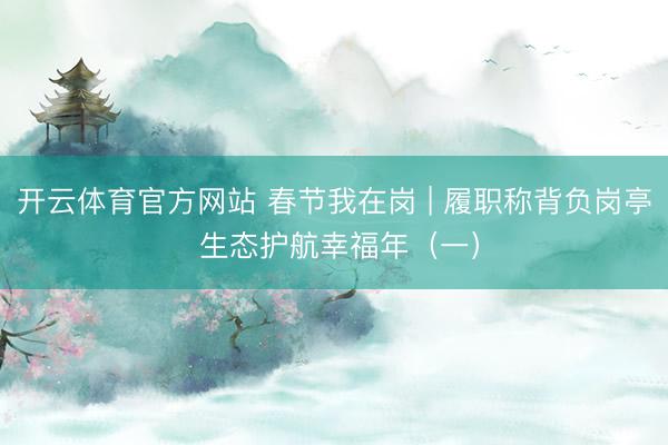 开云体育官方网站 春节我在岗 | 履职称背负岗亭 生态护航幸福年（一）