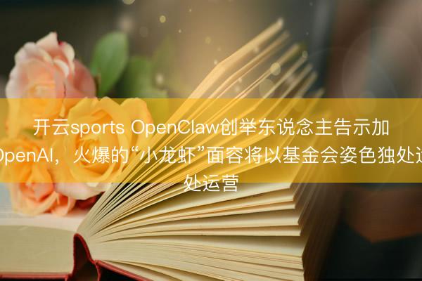 开云sports OpenClaw创举东说念主告示加入OpenAI，火爆的“小龙虾”面容将以基金会姿色独处运营