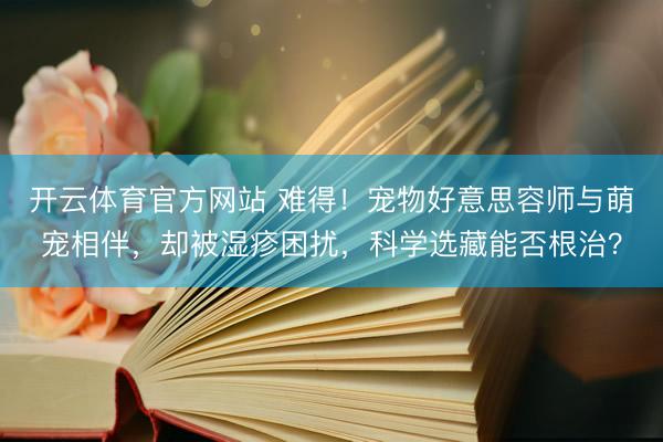 开云体育官方网站 难得！宠物好意思容师与萌宠相伴，却被湿疹困扰，科学选藏能否根治？