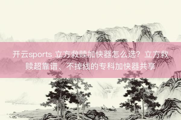 开云sports 立方救赎加快器怎么选？立方救赎超靠谱、不掉线的专科加快器共享