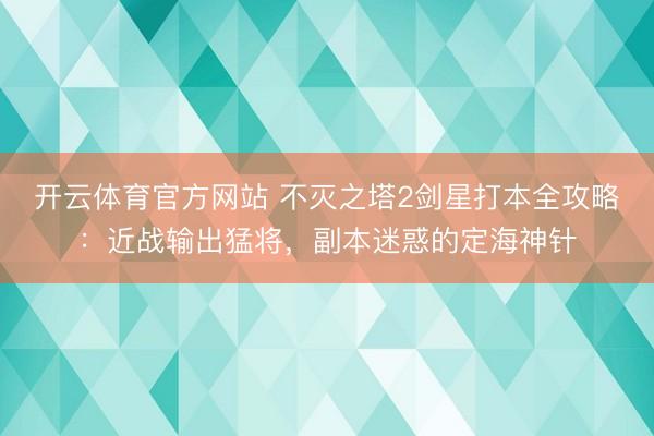 开云体育官方网站 不灭之塔2剑星打本全攻略：近战输出猛将，副本迷惑的定海神针