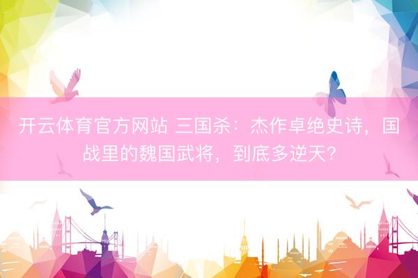 开云体育官方网站 三国杀：杰作卓绝史诗，国战里的魏国武将，到底多逆天？
