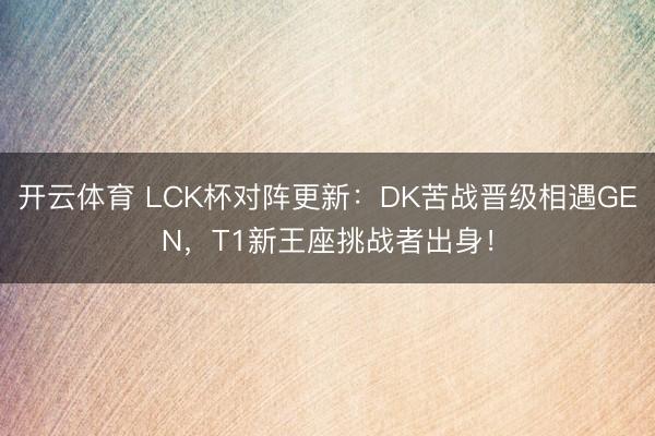 开云体育 LCK杯对阵更新：DK苦战晋级相遇GEN，T1新王座挑战者出身！