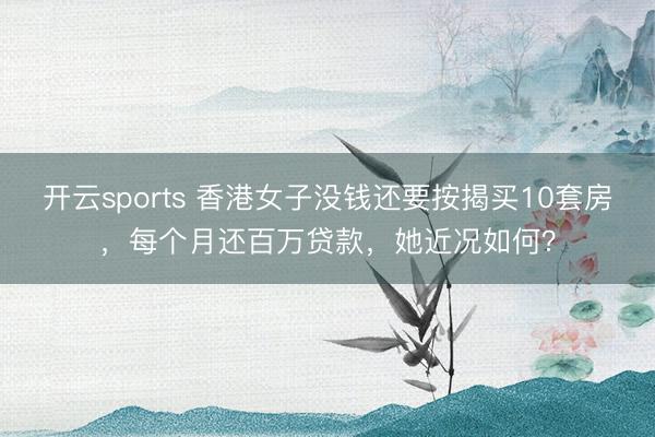 开云sports 香港女子没钱还要按揭买10套房，每个月还百万贷款，她近况如何？