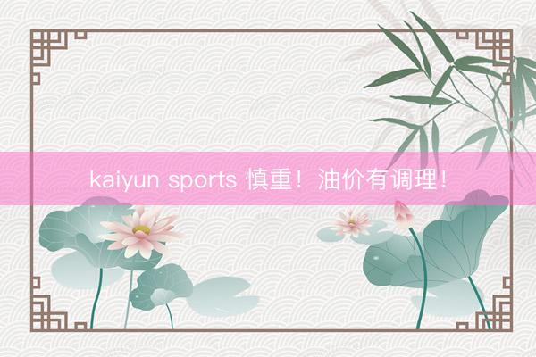 kaiyun sports 慎重！油价有调理！
