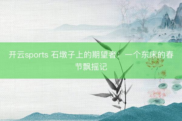 开云sports 石墩子上的期望者：一个东床的春节飘摇记