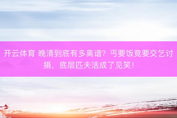 开云体育 晚清到底有多离谱？丐要饭竟要交乞讨捐，底层匹夫活成了见笑！
