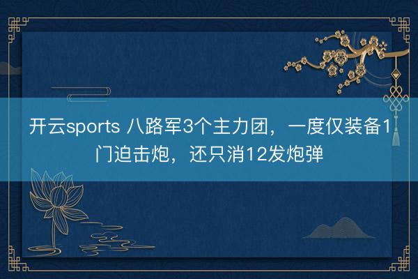 开云sports 八路军3个主力团，一度仅装备1门迫击炮，还只消12发炮弹