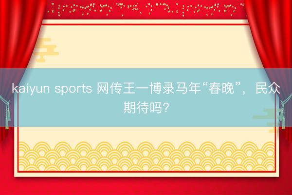 kaiyun sports 网传王一博录马年“春晚”，民众期待吗?