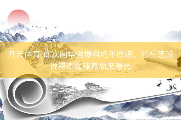 开云体育 此次向华强爆料绝不原谅，张柏芝没说错谢霆锋真面庞曝光