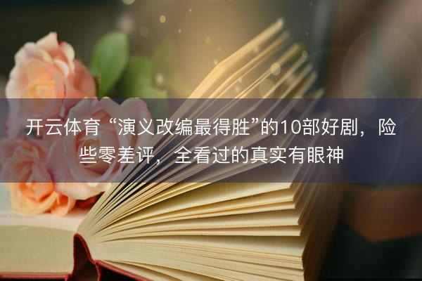 开云体育 “演义改编最得胜”的10部好剧，险些零差评，全看过的真实有眼神