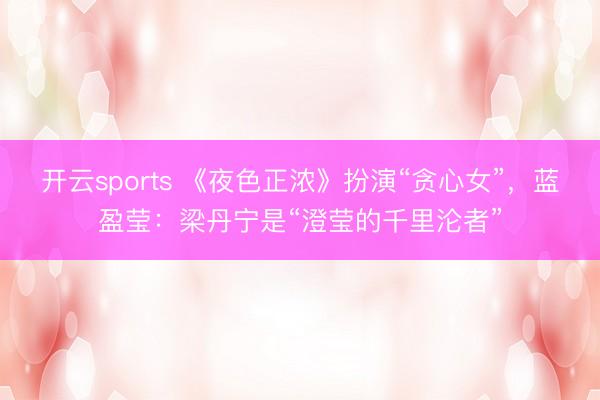 开云sports 《夜色正浓》扮演“贪心女”，蓝盈莹：梁丹宁是“澄莹的千里沦者”