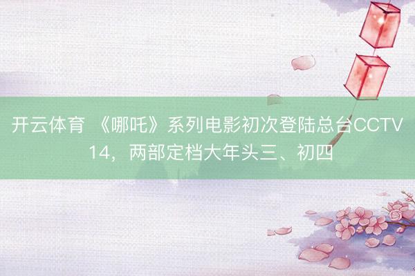 开云体育 《哪吒》系列电影初次登陆总台CCTV 14，两部定档大年头三、初四