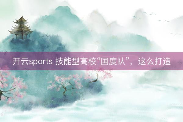 开云sports 技能型高校“国度队”，这么打造