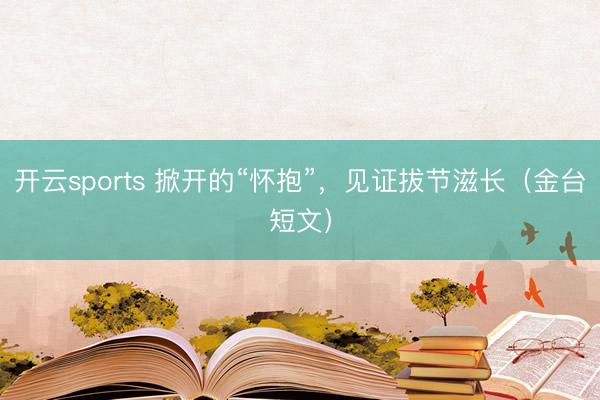 开云sports 掀开的“怀抱”，见证拔节滋长（金台短文）