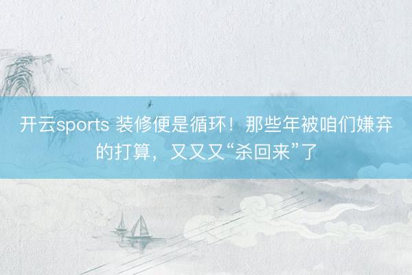 开云sports 装修便是循环！那些年被咱们嫌弃的打算，又又又“杀回来”了