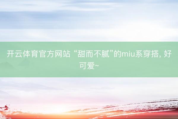 开云体育官方网站 “甜而不腻”的miu系穿搭, 好可爱~