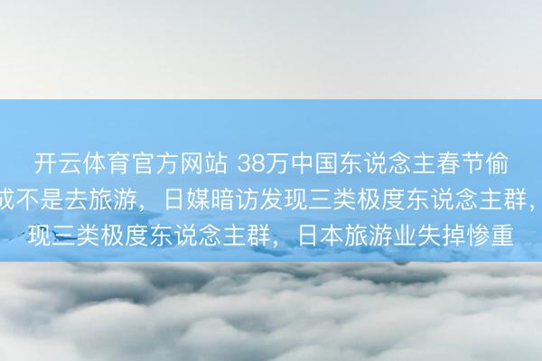 开云体育官方网站 38万中国东说念主春节偷偷赴日真相曝光：九成不是去旅游，日媒暗访发现三类极度东说念主群，日本旅游业失掉惨重