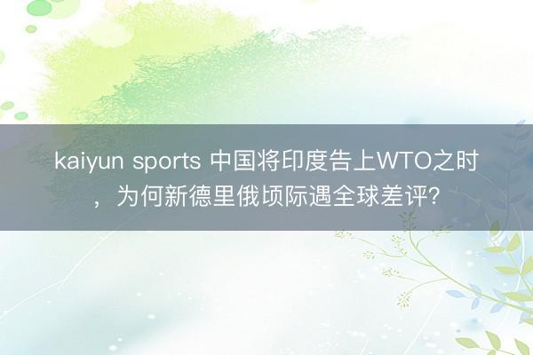 kaiyun sports 中国将印度告上WTO之时，为何新德里俄顷际遇全球差评？