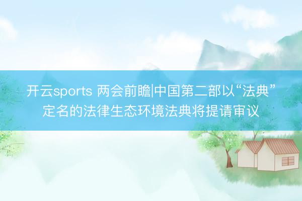 开云sports 两会前瞻|中国第二部以“法典”定名的法律生态环境法典将提请审议