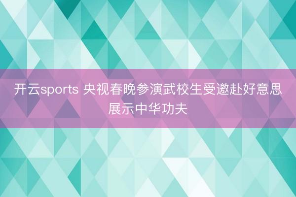 开云sports 央视春晚参演武校生受邀赴好意思展示中华功夫