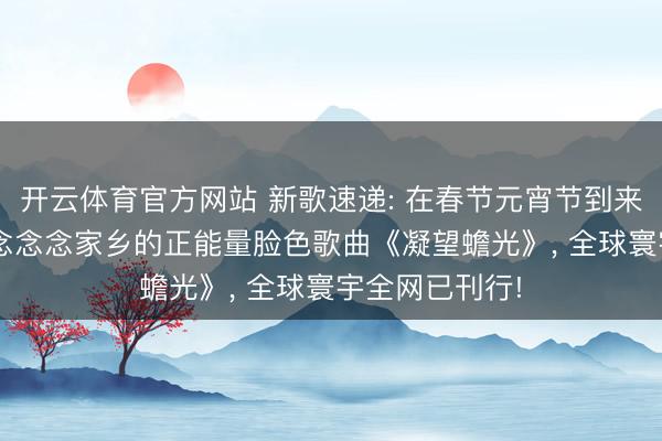 开云体育官方网站 新歌速递: 在春节元宵节到来之际, 元宵节念念念家乡的正能量脸色歌曲《凝望蟾光》, 全球寰宇全网已刊行!