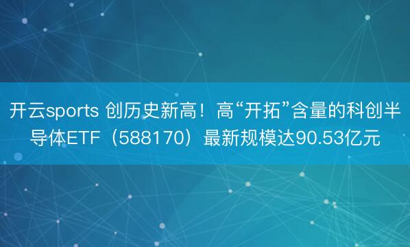 开云sports 创历史新高！高“开拓”含量的科创半导体ETF（588170）最新规模达90.53亿元