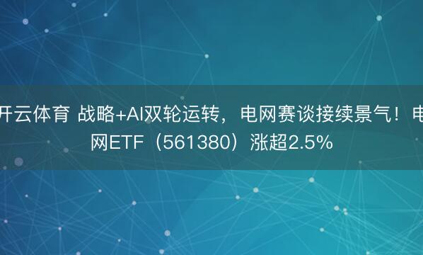 开云体育 战略+AI双轮运转，电网赛谈接续景气！电网ETF（561380）涨超2.5%