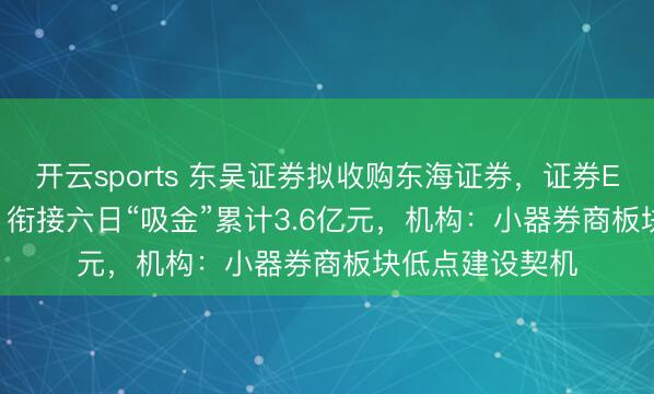开云sports 东吴证券拟收购东海证券，证券ETF（159841）衔接六日“吸金”累计3.6亿元，机构：小器券商板块低点建设契机