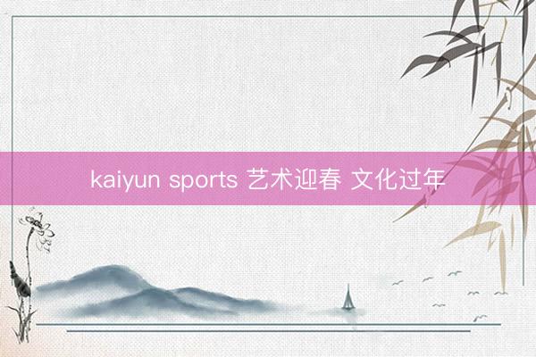 kaiyun sports 艺术迎春 文化过年
