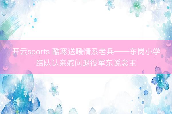 开云sports 酷寒送暖情系老兵——东岗小学结队认亲慰问退役军东说念主