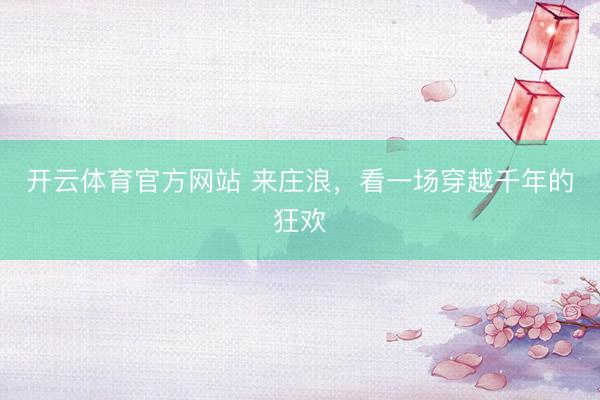 开云体育官方网站 来庄浪，看一场穿越千年的狂欢