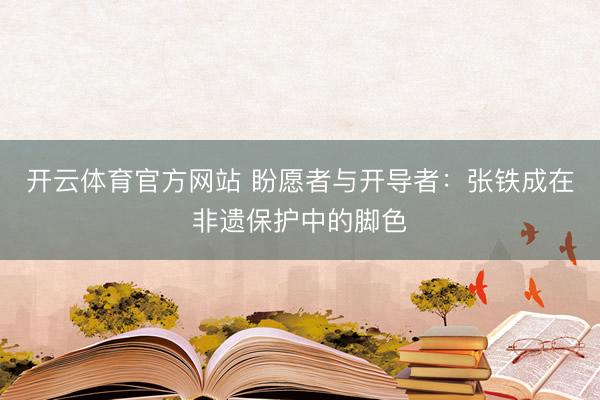 开云体育官方网站 盼愿者与开导者：张铁成在非遗保护中的脚色