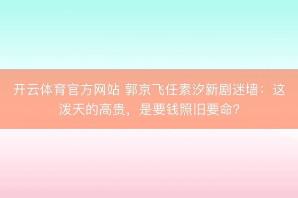 开云体育官方网站 郭京飞任素汐新剧迷墙：这泼天的高贵，是要钱照旧要命？