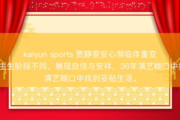 kaiyun sports 贾静雯安心濒临体重变化，强调东谈主生阶段不同，展现自信与安祥，36年演艺糊口中找到妥贴生活。
