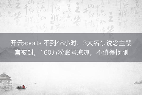 开云sports 不到48小时，3大名东说念主禁言被封，160万粉账号凉凉，不值得悯恻
