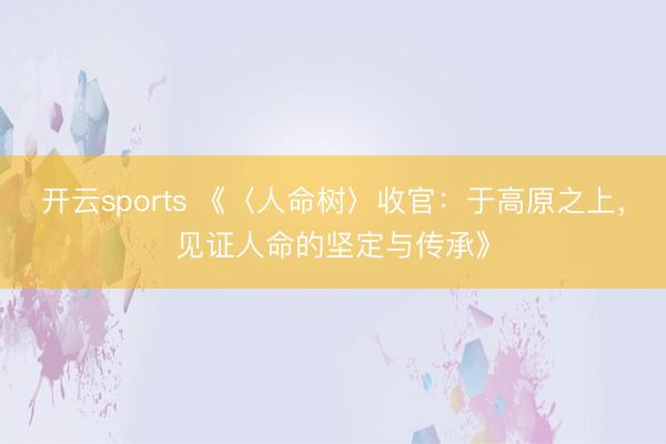 开云sports 《〈人命树〉收官：于高原之上，见证人命的坚定与传承》