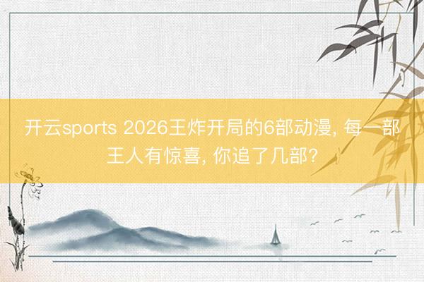 开云sports 2026王炸开局的6部动漫, 每一部王人有惊喜, 你追了几部?