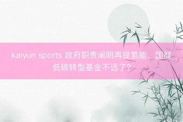 kaiyun sports 政府职责阐明再提氢能，国度低碳转型基金不远了？
