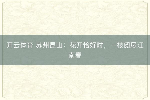 开云体育 苏州昆山：花开恰好时，一枝阅尽江南春