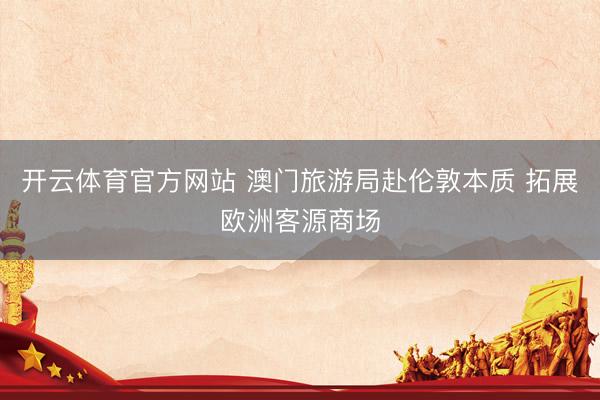 开云体育官方网站 澳门旅游局赴伦敦本质 拓展欧洲客源商场
