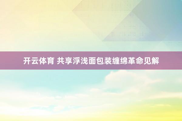 开云体育 共享浮浅面包装缠绵革命见解