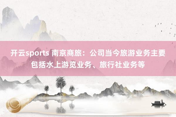 开云sports 南京商旅：公司当今旅游业务主要包括水上游览业务、旅行社业务等