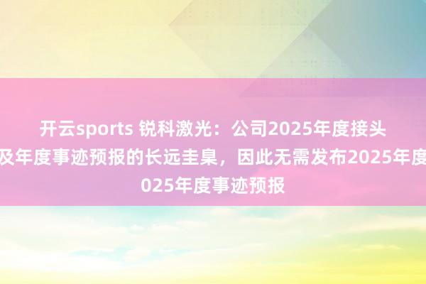 开云sports 锐科激光：公司2025年度接头事迹未波及年度事迹预报的长远圭臬，因此无需发布2025年度事迹预报