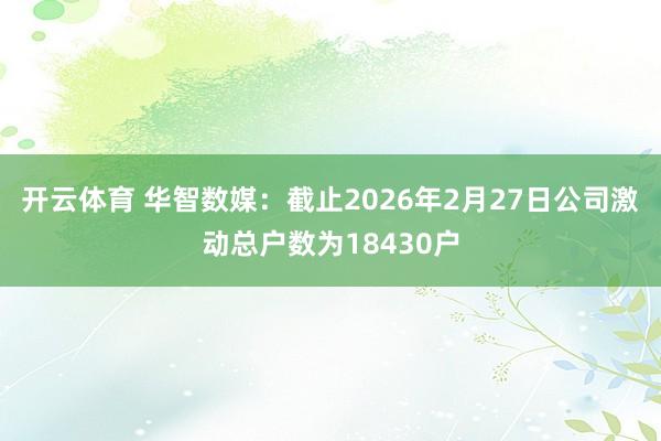 开云体育 华智数媒：截止2026年2月27日公司激动总户数为18430户