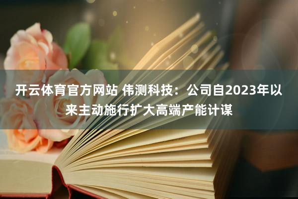 开云体育官方网站 伟测科技：公司自2023年以来主动施行扩大高端产能计谋