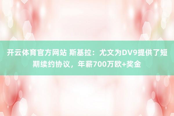 开云体育官方网站 斯基拉：尤文为DV9提供了短期续约协议，年薪700万欧+奖金